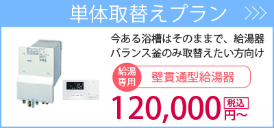 単体取替えプラン・・・今ある浴槽は交換せず給湯器（風呂釜）のみ取り替えたい方向け