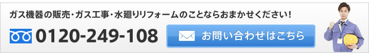 ガス機器の販売・ガス工事・水廻りリフォームのことならおまかせください！お電話でのお問い合わせはフリーダイヤル : 0120-249-108、メールでのお問い合わせはこちらから
