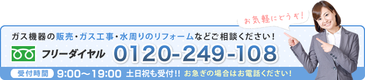 ガス機器の販売・ガス工事・水廻りリフォームのことならおまかせください！お電話でのお問い合わせはフリーダイヤル : 0120-249-108、メールでのお問い合わせはこちらから