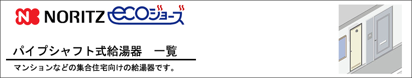 NORITZ(ノーリツ)エコジョーズ　パイプシャフト式給湯器（PS設置形）　給湯器一覧 マンションやアパートなどの集合住宅向け給湯器。