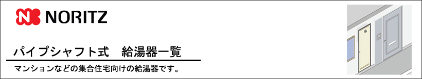 NORITZ(ノーリツ)パイプシャフト式給湯器（PS設置形）　給湯器一覧 マンションやアパートなどの集合住宅向けの給湯器です。