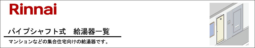 Rinnai(リンナイ)パイプシャフト式給湯器（PS設置形）給湯器一覧 マンションやアパートなどの集合住宅向けの給湯器です。