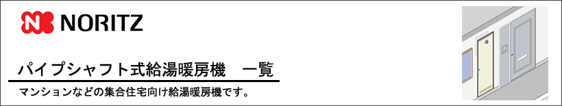 NORITZ(ノーリツ)パイプシャフト式（PS設置型）給湯暖房機一覧 マンションやアパートなどの集合住宅向けの給湯器です。