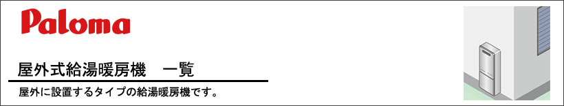 Paloma
(パロマ)屋外壁掛型 給湯暖房機 一覧 屋外の壁に掛けて設置するタイプの給湯器です。