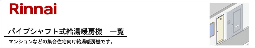 Rinnai(リンナイ)パイプシャフト式（PS設置形）給湯暖房機一覧 マンションやアパートなどの集合住宅向けの給湯器です。