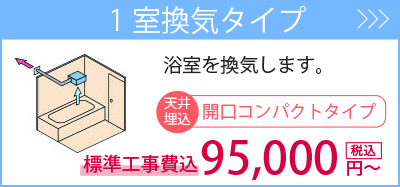 1室換気タイプ・・・浴室を換気します。標準工事費込95,000円～。商品一覧を見る