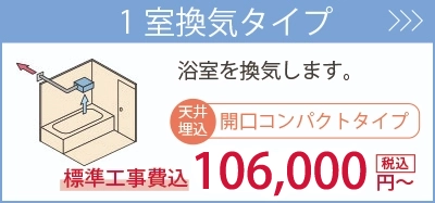 1室換気タイプ・・・浴室を換気します。標準工事費込106,000円～。商品一覧を見る