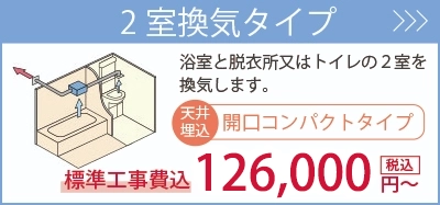 2室換気タイプ・・・浴室と脱衣室またはトイレの2室を換気します。標準工事費込126,000円～。商品一覧を見る