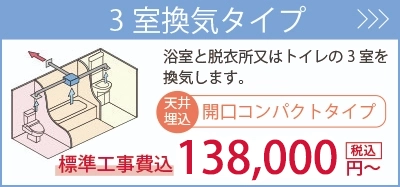 3室換気タイプ・・・浴室と脱衣室およびトイレの3室を換気します。標準工事費込138,000円～。商品一覧を見る