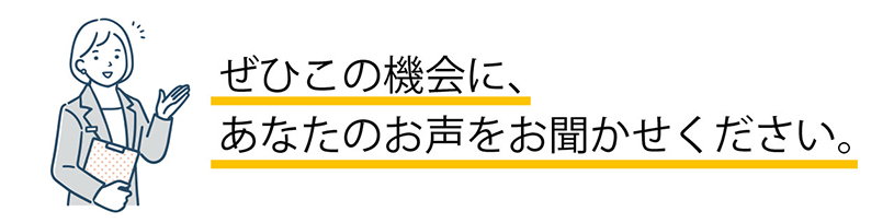 ぜひこの機会に、あなたの声をお聞かせください。