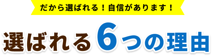 だから選ばれる!自信があります!選ばれる6つの理由
