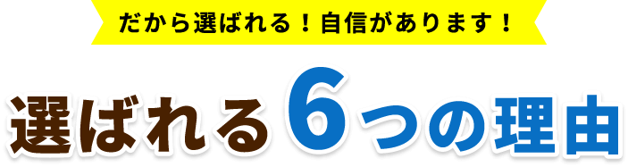 だから選ばれる！自信があります！選ばれる6つの理由