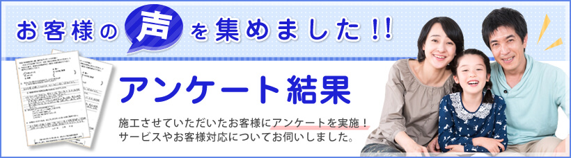 お客様の声を集めました！ 施工させていただいたお客様にアンケートを実施！サービスやお客様対応についてお伺いいたしました。