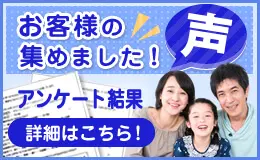 お客様の声を集めました！アンケート結果 詳細はこちら！